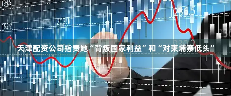 天津配资公司指责她“背叛国家利益”和“对柬埔寨低头”