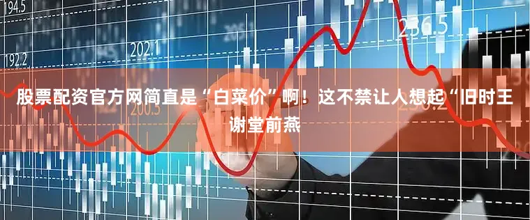股票配资官方网简直是“白菜价”啊！这不禁让人想起“旧时王谢堂前燕