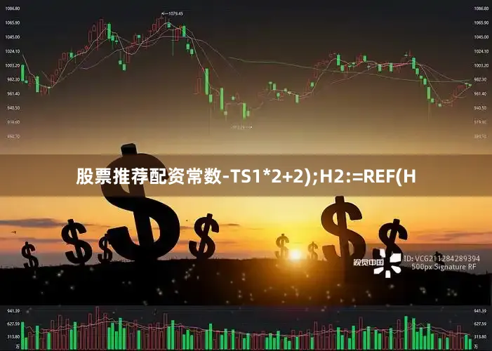 股票推荐配资常数-TS1*2+2);H2:=REF(H