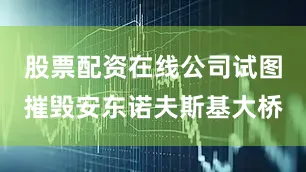 股票配资在线公司试图摧毁安东诺夫斯基大桥
