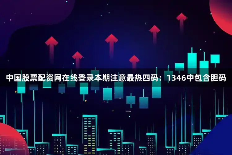 中国股票配资网在线登录本期注意最热四码：1346中包含胆码
