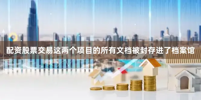 配资股票交易这两个项目的所有文档被封存进了档案馆