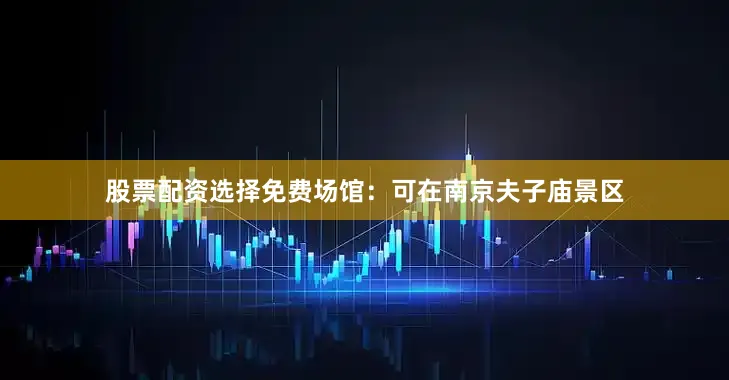 股票配资选择免费场馆：可在南京夫子庙景区