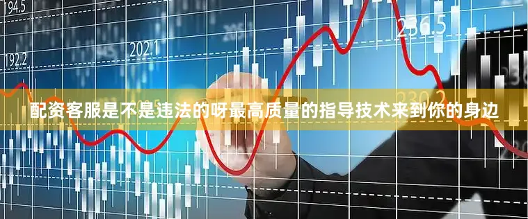 配资客服是不是违法的呀最高质量的指导技术来到你的身边