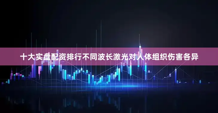 十大实盘配资排行不同波长激光对人体组织伤害各异