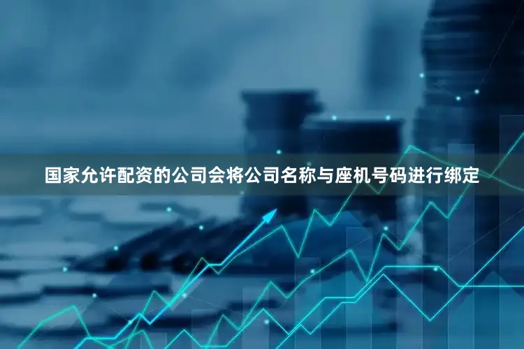 国家允许配资的公司会将公司名称与座机号码进行绑定