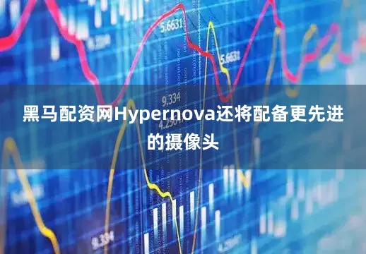 黑马配资网Hypernova还将配备更先进的摄像头