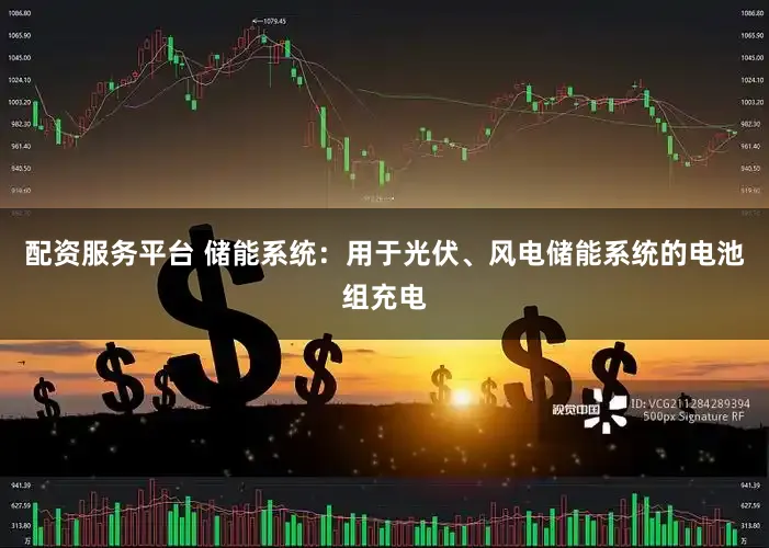 配资服务平台 储能系统：用于光伏、风电储能系统的电池组充电