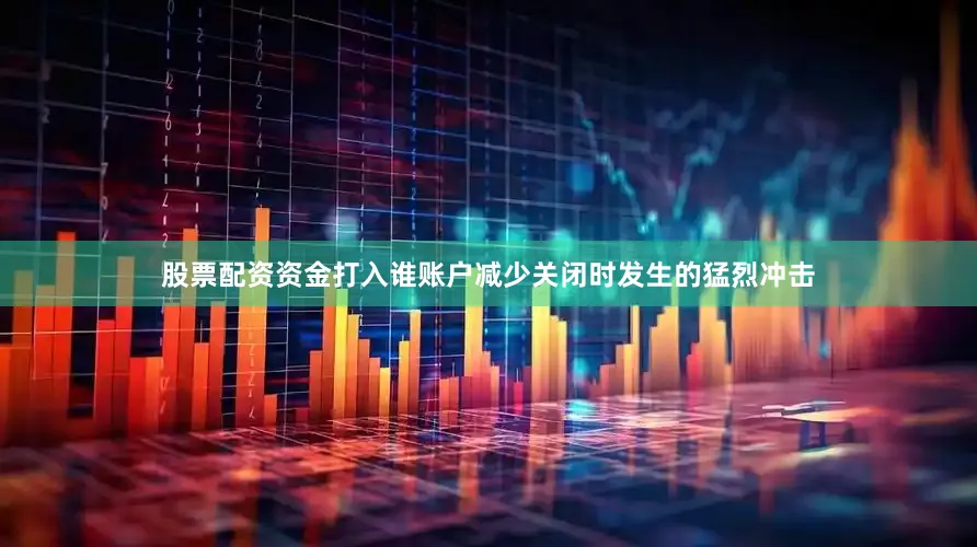 股票配资资金打入谁账户减少关闭时发生的猛烈冲击