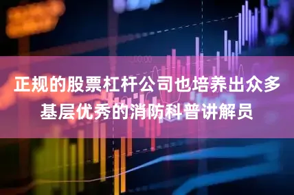 正规的股票杠杆公司也培养出众多基层优秀的消防科普讲解员