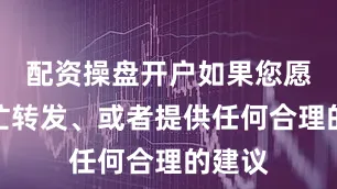 配资操盘开户如果您愿意帮忙转发、或者提供任何合理的建议