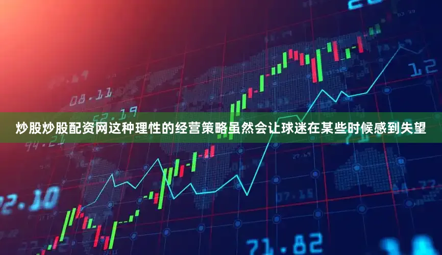 炒股炒股配资网这种理性的经营策略虽然会让球迷在某些时候感到失望